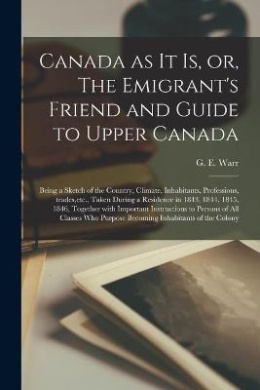 Canada as It is, or, The Emigrant's Friend and Guide to Upper Canada [microform]: Being a Sketch of the Country, Climate, Inhabitants, Professions, Trades, etc., Taken During a Residence in 1843, 1844, 1845, 1846, Together With Important Instructions... cover