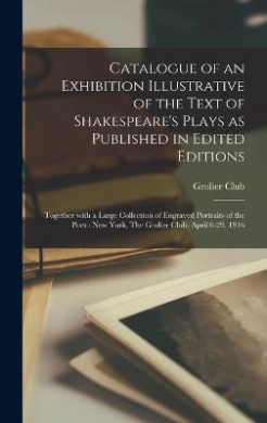 Catalogue of an Exhibition Illustrative of the Text of Shakespeare's Plays as Published in Edited Editions: Together With a Large Collection of Engraved Portraits of the Poet: New York, The Grolier Club, April 6-29, 1916 cover