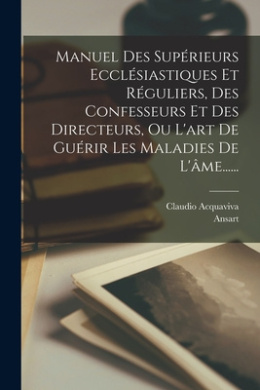 Manuel Des Suprieurs Ecclsiastiques Et Rguliers, Des Confesseurs Et Des Directeurs, Ou L'art De Gurir Les Maladies De L'me...... cover