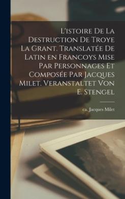 L'istoire de la destruction de Troye la Grant. Translatee de Latin en francoys mise par personnages et composee par Jacques Milet. Veranstaltet von E. Stengel cover