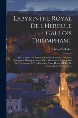 Labyrinthe royal de l'Hercule gaulois triomphant: Sur le suject des fortunes, batailles, victoires, trophes, triomphes, mariage & autres faicts heroiques & memorables de tres-auguste & tres-chrestien prince Henry IIII roy de France & de Navarre: re... cover