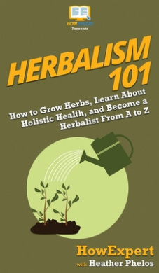 Herbalism 101: How to Grow Herbs, Learn About Holistic Health, and Become a Herbalist From A to Z cover