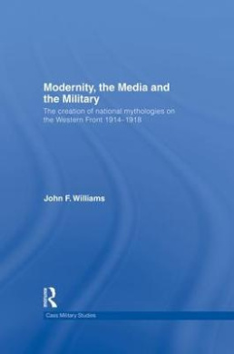 Modernity, the Media and the Military: The Creation of National Mythologies on the Western Front 1914-1918 cover