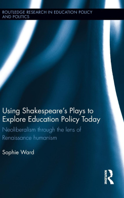 Using Shakespeare's Plays to Explore Education Policy Today: Neoliberalism through the lens of Renaissance humanism (Routledge Research in Education Policy and Politics) cover