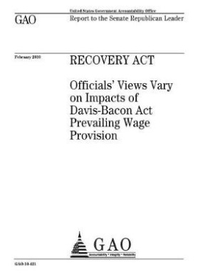 Recovery Act: officials views vary on impacts of Davis-Bacon Act prevailing wage provision: report to the Senate Republican Leader. cover