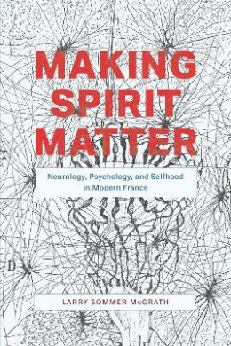 Making Spirit Matter: Neurology, Psychology, and Selfhood in Modern France cover