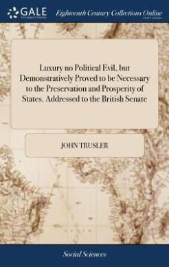 Luxury no Political Evil, but Demonstratively Proved to be Necessary to the Preservation and Prosperity of States. Addressed to the British Senate cover