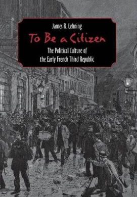 To Be a Citizen: The Political Culture of the Early French Third Republic cover