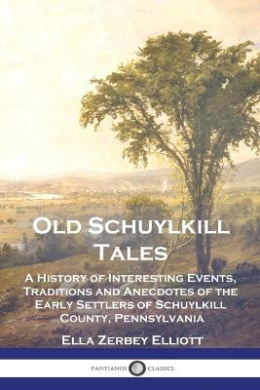 Old Schuylkill Tales: A History of Interesting Events, Traditions and Anecdotes of the Early Settlers of Schuylkill County, Pennsylvania cover