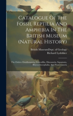 Catalogue Of The Fossil Reptilia And Amphibia In The British Museum (natural History): The Orders Ornithosauria, Crocodilia, Dinosauria, Squamata, Rhynochocephalia, And Proterosauria cover