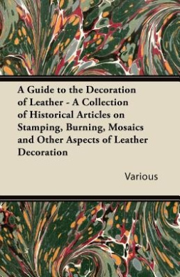A Guide to the Decoration of Leather - A Collection of Historical Articles on Stamping, Burning, Mosaics and Other Aspects of Leather Decoration cover