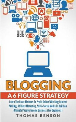 Blogging: A 6-Figure Strategy: Learn The Exact Methods To Profit Online With Blog Content Writing, Affiliate Marketing, SEO & Social Media To Build An Ultimate Passive Income Business (For Beginners) cover