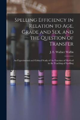 Spelling Efficiency in Relation to Age, Grade and Sex, and the Question of Transfer: an Experimental and Critical Study of the Function of Method in the Teaching of Spelling cover