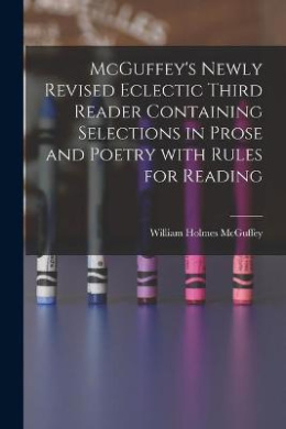 McGuffey's Newly Revised Eclectic Third Reader Containing Selections in Prose and Poetry With Rules for Reading cover